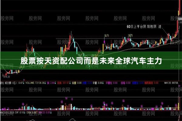 股票按天资配公司而是未来全球汽车主力