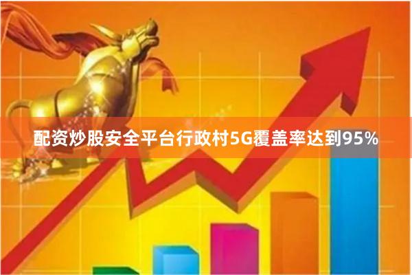 配资炒股安全平台行政村5G覆盖率达到95%
