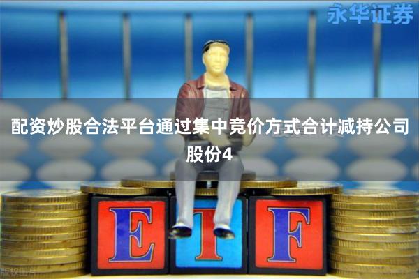 配资炒股合法平台通过集中竞价方式合计减持公司股份4