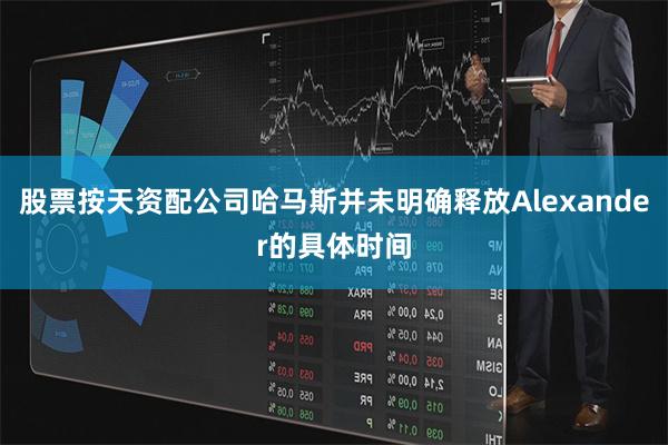 股票按天资配公司哈马斯并未明确释放Alexander的具