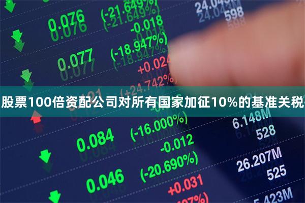 股票100倍资配公司对所有国家加征10%的基准关税