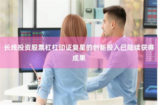 长线投资股票杠杠印证复星的创新投入已陆续获得成果