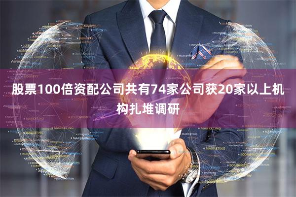 股票100倍资配公司共有74家公司获20家以上机构扎堆调研