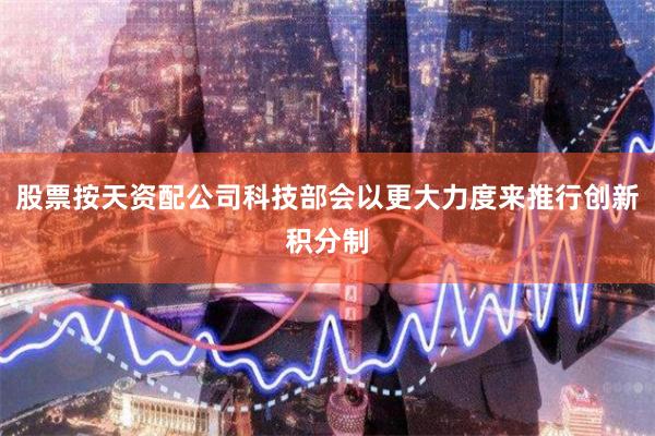 股票按天资配公司科技部会以更大力度来推行创新积分制