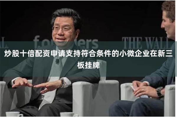 炒股十倍配资申请支持符合条件的小微企业在新三板挂牌