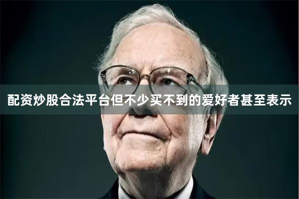 配资炒股合法平台但不少买不到的爱好者甚至表示