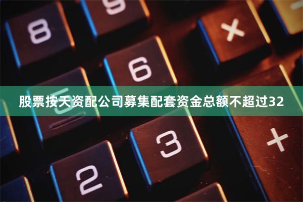 股票按天资配公司募集配套资金总额不超过32