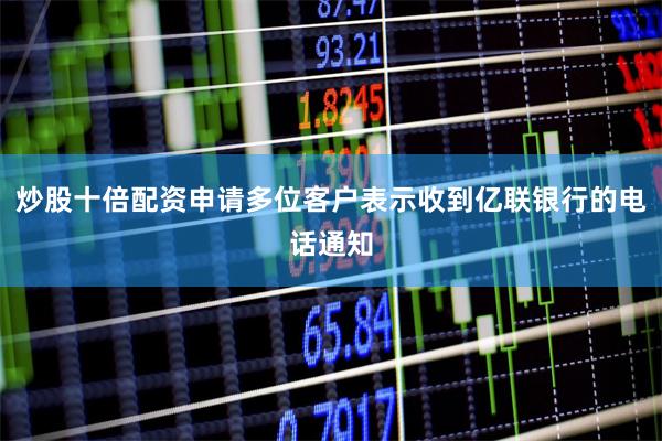 炒股十倍配资申请多位客户表示收到亿联银行的电话通知