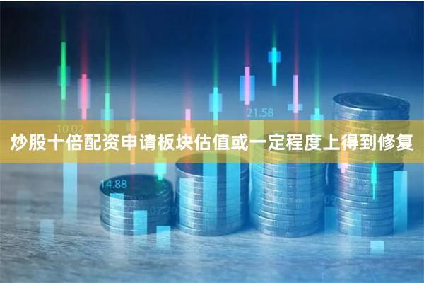 炒股十倍配资申请板块估值或一定程度上得到修复