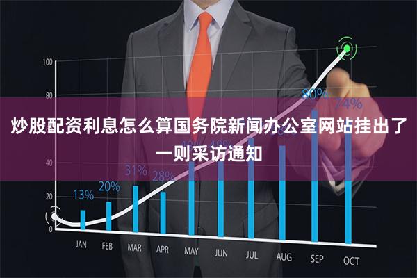 炒股配资利息怎么算国务院新闻办公室网站挂出了一则采访通知