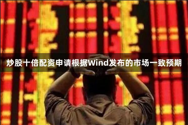 炒股十倍配资申请根据Wind发布的市场一致预期