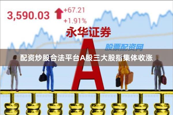 配资炒股合法平台A股三大股指集体收涨