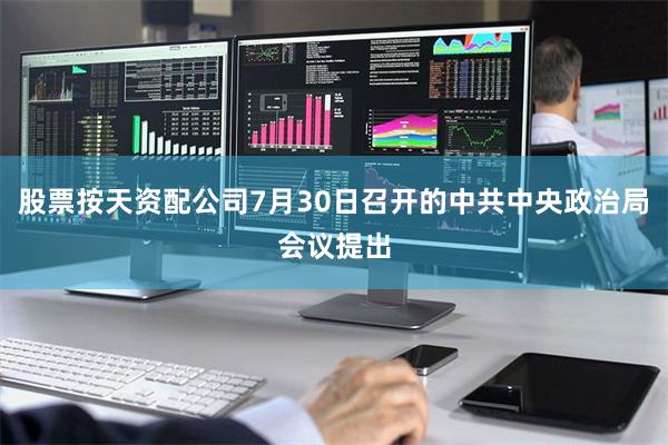 股票按天资配公司7月30日召开的中共中央政治局会议提出