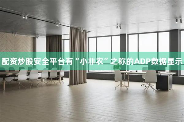 配资炒股安全平台有“小非农”之称的ADP数据显示