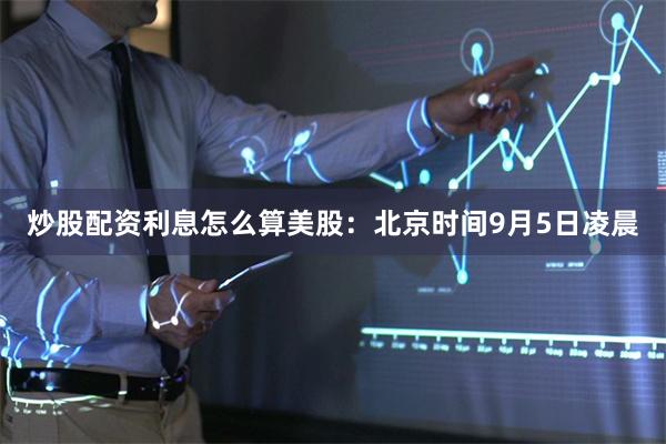 炒股配资利息怎么算　　美股：北京时间9月5日凌晨