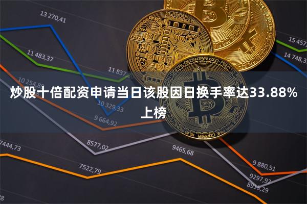 炒股十倍配资申请当日该股因日换手率达33.88%上榜