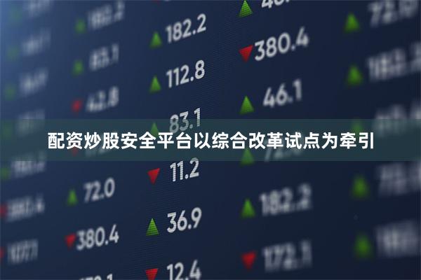 配资炒股安全平台以综合改革试点为牵引