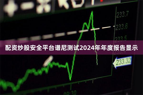 配资炒股安全平台谱尼测试2024年年度报告显示