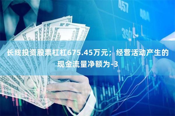 长线投资股票杠杠675.45万元;经营活动产生的现金流量净额为-3