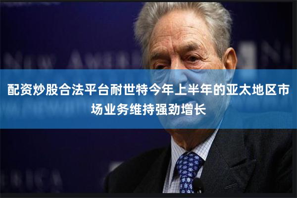 配资炒股合法平台耐世特今年上半年的亚太地区市场业务维持强