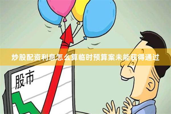 炒股配资利息怎么算临时预算案未能获得通过