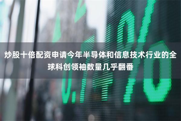 炒股十倍配资申请今年半导体和信息技术行业的全球科创领袖数量几乎翻番