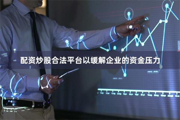配资炒股合法平台以缓解企业的资金压力