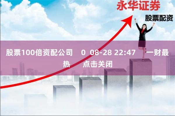 股票100倍资配公司 0 08-28 22:47 一财最热 点击关闭