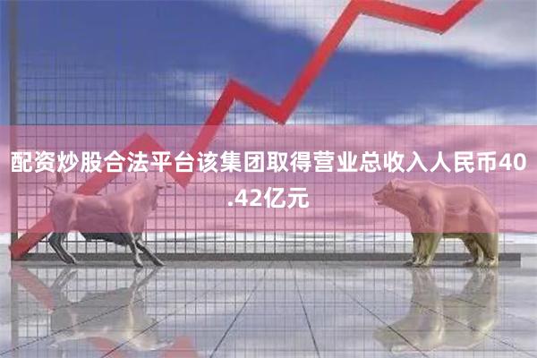 配资炒股合法平台该集团取得营业总收入人民币40.42亿元