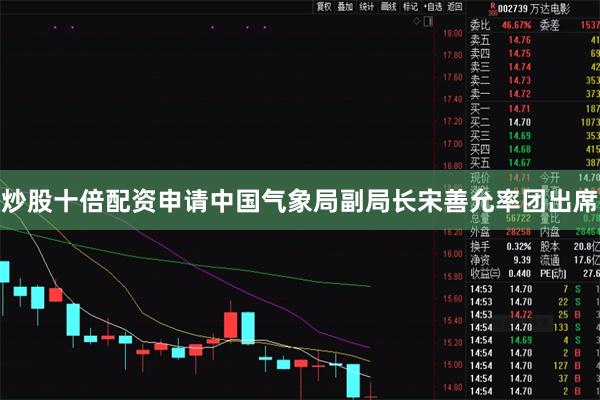 炒股十倍配资申请中国气象局副局长宋善允率团出席