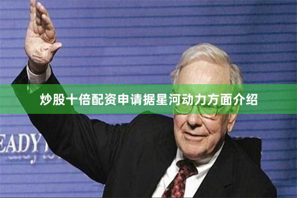 炒股十倍配资申请 据星河动力方面介绍