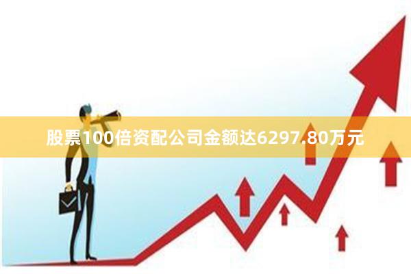 股票100倍资配公司金额达6297.80万元