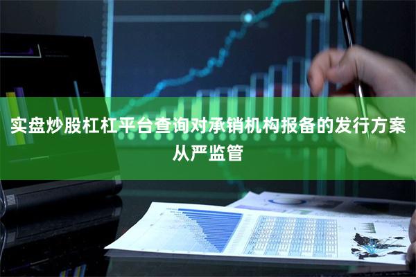 实盘炒股杠杠平台查询对承销机构报备的发行方案从严监管