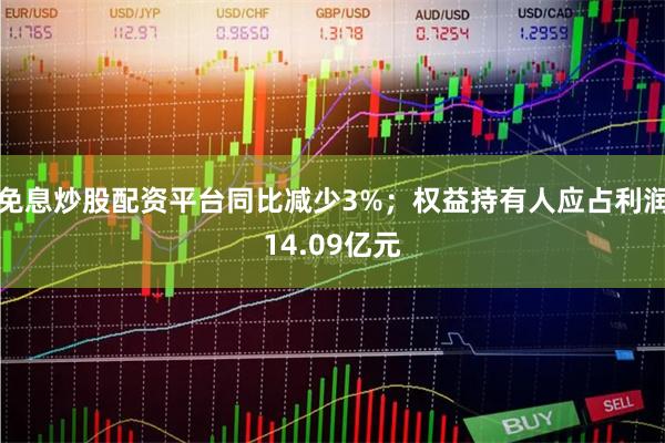 免息炒股配资平台同比减少3%；权益持有人应占利润14.09亿元