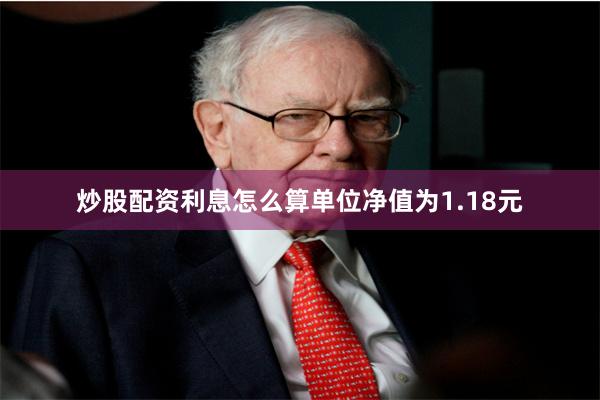 炒股配资利息怎么算单位净值为1.18元