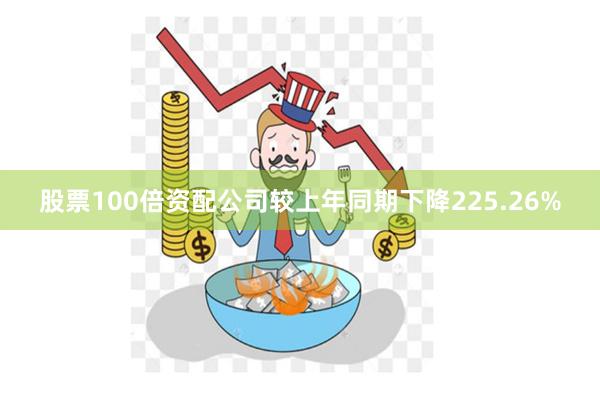 股票100倍资配公司较上年同期下降225.26%