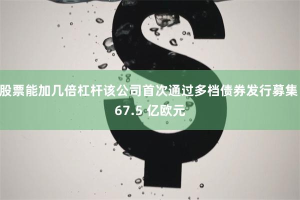 股票能加几倍杠杆该公司首次通过多档债券发行募集 67.5 亿欧元