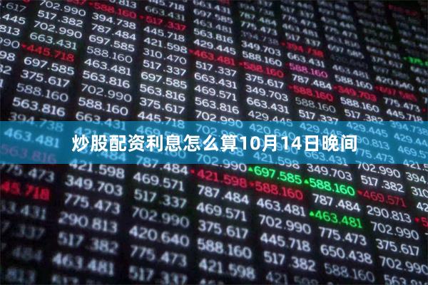 炒股配资利息怎么算 10月14日晚间