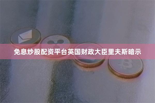 免息炒股配资平台 英国财政大臣里夫斯暗示